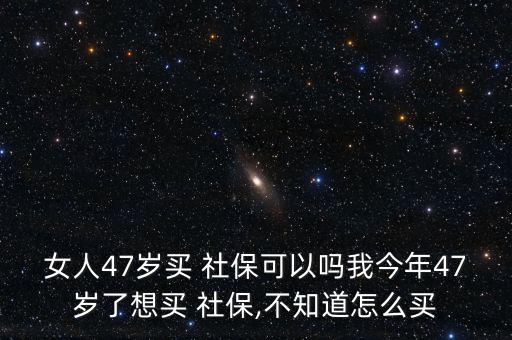 女人47歲買(mǎi) 社保可以嗎我今年47歲了想買(mǎi) 社保,不知道怎么買(mǎi)