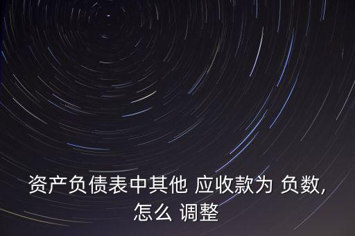 資產(chǎn)負債表中其他 應收款為 負數(shù),怎么 調整
