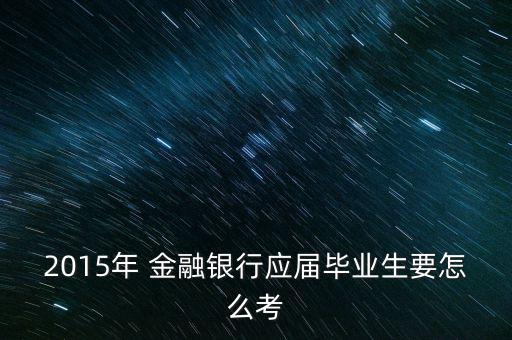 2015年 金融銀行應屆畢業(yè)生要怎么考