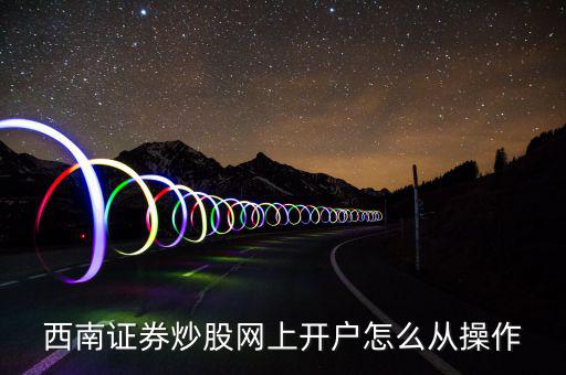 西南證券炒股網(wǎng)上開(kāi)戶怎么從操作