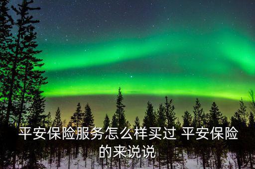  平安保險(xiǎn)服務(wù)怎么樣買過(guò) 平安保險(xiǎn)的來(lái)說(shuō)說(shuō)