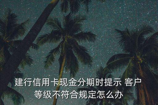  建行信用卡現(xiàn)金分期時(shí)提示 客戶 等級不符合規(guī)定怎么辦