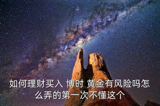 如何理財(cái)買入 博時 黃金有風(fēng)險嗎怎么弄的第一次不懂這個