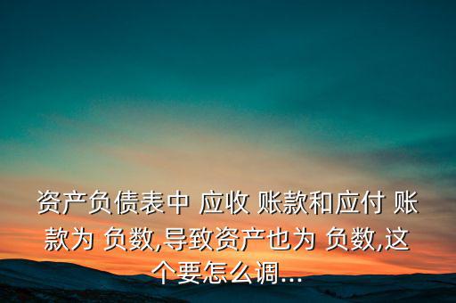 資產(chǎn)負債表中 應收 賬款和應付 賬款為 負數(shù),導致資產(chǎn)也為 負數(shù),這個要怎么調...