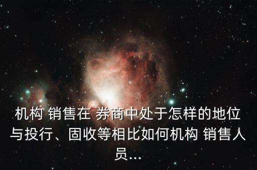 機(jī)構(gòu) 銷售在 券商中處于怎樣的地位與投行、固收等相比如何機(jī)構(gòu) 銷售人員...