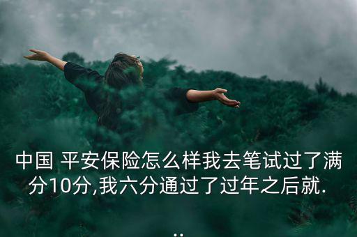 中國(guó) 平安保險(xiǎn)怎么樣我去筆試過(guò)了滿(mǎn)分10分,我六分通過(guò)了過(guò)年之后就...