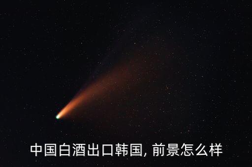 中酒網前景怎么樣,韓國人很喜歡喝中國白酒為什么不導出呢
