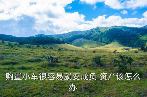 購(gòu)置小車(chē)很容易就變成負(fù) 資產(chǎn)該怎么辦