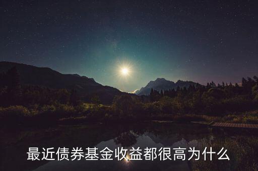 為什么有的債券基金收益率，最近債券基金收益都很高為什么