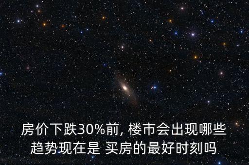 房價(jià)下跌30%前, 樓市會出現(xiàn)哪些趨勢現(xiàn)在是 買房的最好時(shí)刻嗎