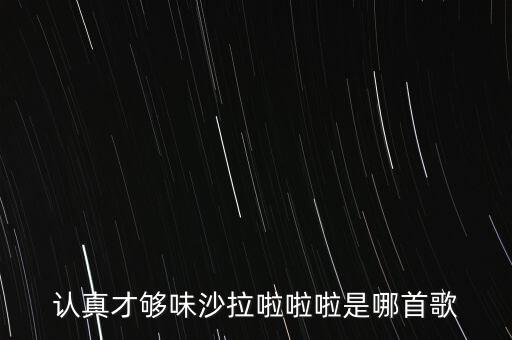 認(rèn)真才夠味什么歌永和，認(rèn)真才夠味沙拉啦啦啦是哪首歌