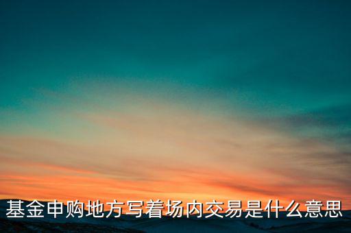基金申購地方寫著場(chǎng)內(nèi)交易是什么意思