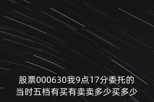 000630什么時候開盤，股票000630我9點(diǎn)17分委托的當(dāng)時五檔有買有賣賣多少買多少