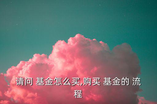請(qǐng)問 基金怎么買,購(gòu)買 基金的 流程