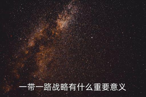 一帶一路對什么有重大意義，一帶一路戰(zhàn)略有什么重要意義