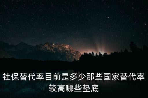 什么是社保替代率，社保替代率目前是多少那些國家替代率較高哪些墊底