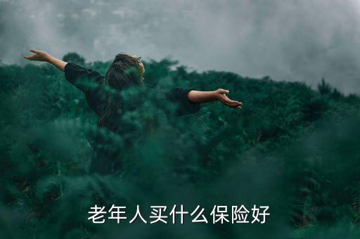 老年人買什么保險好，老年人買什么保險好