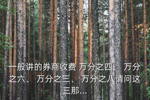 一般講的券商收費(fèi) 萬分之四、 萬分之六、 萬分之三、 萬分之八請問這三那...
