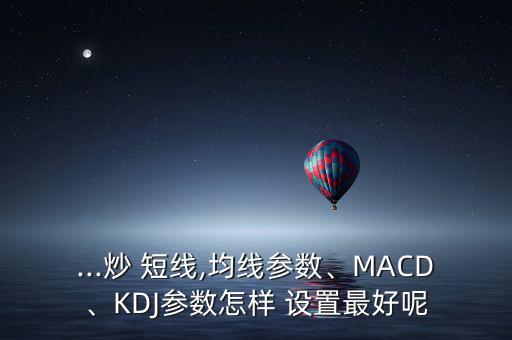 ...炒 短線(xiàn),均線(xiàn)參數(shù)、MACD、KDJ參數(shù)怎樣 設(shè)置最好呢