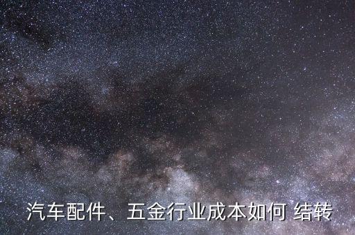  汽車配件、五金行業(yè)成本如何 結(jié)轉(zhuǎn)