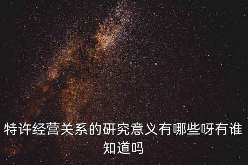 為什么政府要特許經(jīng)營(yíng)，特許經(jīng)營(yíng)關(guān)系的研究意義有哪些呀有誰(shuí)知道嗎