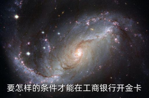 工商銀行辦金卡需要什么條件，在工商銀行辦理一張金卡需要什么條件