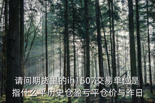 請(qǐng)問期貨里的ih1507交易單位是指什么平歷史倉(cāng)盈虧平倉(cāng)價(jià)與昨日