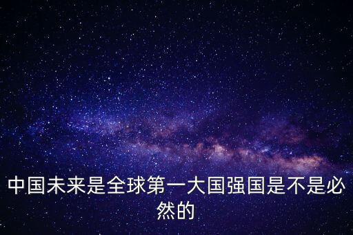 為什么未來第一大國是中國，中國未來是全球第一大國強(qiáng)國是不是必然的