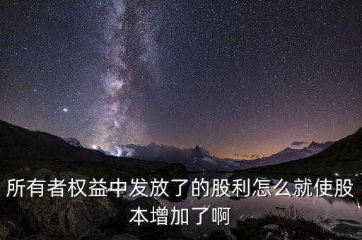 發(fā)行股票為什么股本增加，所有者權(quán)益中發(fā)放了的股利怎么就使股本增加了啊