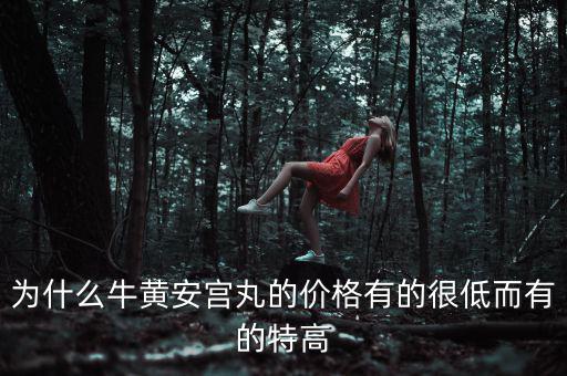 安宮丸為什么瘋漲，為什么牛黃安宮丸的價格有的很低而有的特高