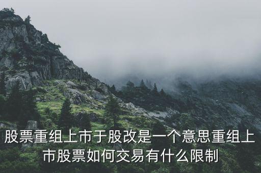 股改什么意思，股票重組上市于股改是一個(gè)意思重組上市股票如何交易有什么限制