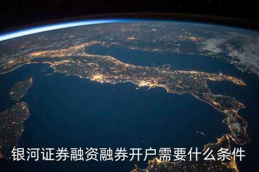上海銀河證券融資什么條件，銀河證券融資融券開戶需要什么條件