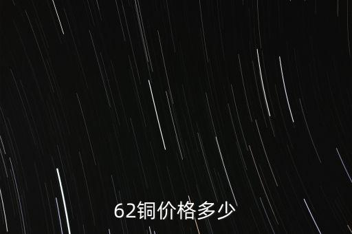 62銅什么價(jià)格，目前市場(chǎng)上62銅的價(jià)格是多少