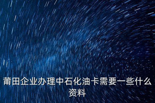 中石化單位辦卡需要帶什么，企業(yè)辦理中石化加油卡需要什么材料