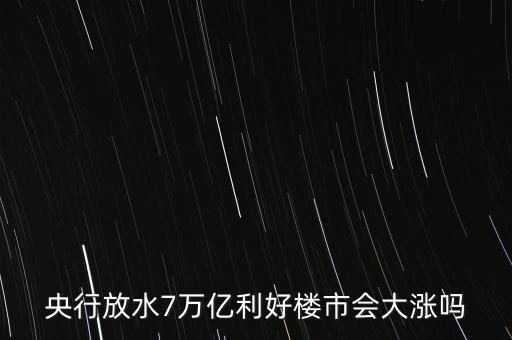 7萬億對(duì)房地產(chǎn)帶來什么，央行放水7萬億利好樓市會(huì)大漲嗎