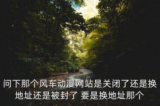 風(fēng)車網(wǎng)什么時(shí)候倒閉，問下那個(gè)風(fēng)車動(dòng)漫網(wǎng)站是關(guān)閉了還是換地址還是被封了 要是換地址那個(gè)