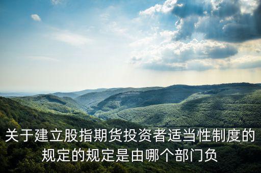 股指吧歸什么部門管，關(guān)于建立股指期貨投資者適當(dāng)性制度的規(guī)定的規(guī)定是由哪個部門負(fù)