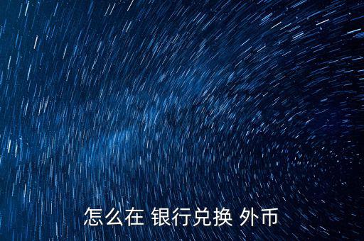 怎么去銀行換外幣,外幣，個(gè)別貨幣兌換只在部分網(wǎng)點(diǎn)辦理