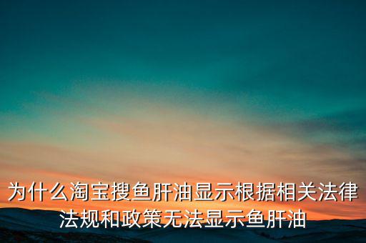 為什么淘寶搜魚肝油顯示根據相關法律法規(guī)和政策無法顯示魚肝油