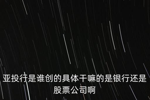 亞投行是做什么的，亞投行是誰創(chuàng)的具體干嘛的是銀行還是股票公司啊