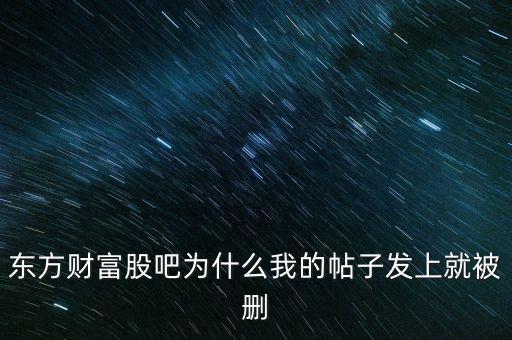 股吧為什么刪你們貼，東方財(cái)富網(wǎng)的股吧欄目為什么喜歡亂刪貼