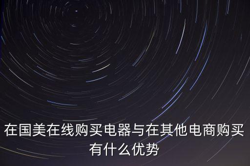在國美電器賣東西有什么好處，在國美在線購買電器與在其他電商購買有什么優(yōu)勢