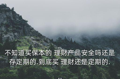 不知道買(mǎi)保本的 理財(cái)產(chǎn)品安全嗎還是存定期的.到底買(mǎi) 理財(cái)還是定期的...