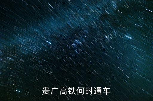 貴廣高速鐵路什么時(shí)候通車，貴廣高鐵何時(shí)通車