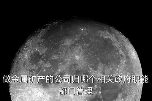 礦業(yè)歸什么部門管，做金屬礦產(chǎn)的公司歸哪個相關(guān)政府職能部門管理