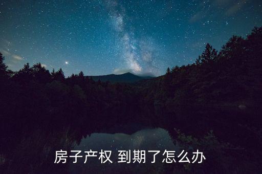 房產(chǎn)到期怎么處理,住宅建設用地使用權到期自動續(xù)期