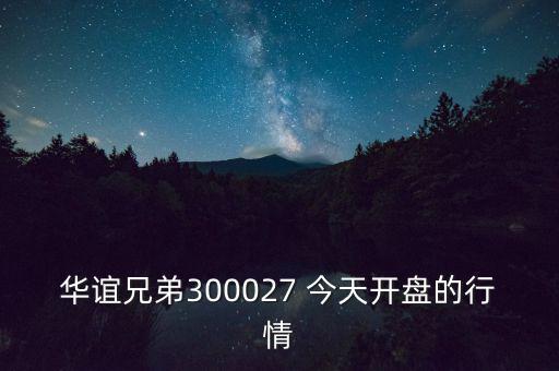 華誼兄弟什么時候開盤，華誼兄弟300027 今天開盤的行情