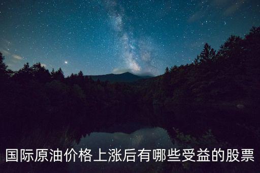 原油漲價利好什么股票，國際原油價格上漲后有哪些受益的股票