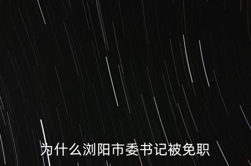 為什么瀏陽(yáng)市委書記被免職