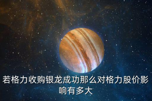 格力為什么收購銀隆，若格力收購銀龍成功那么對格力股價(jià)影響有多大